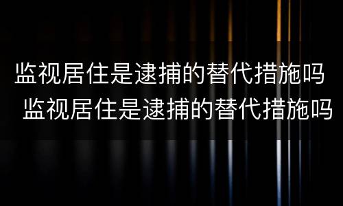 监视居住是逮捕的替代措施吗 监视居住是逮捕的替代措施吗对吗