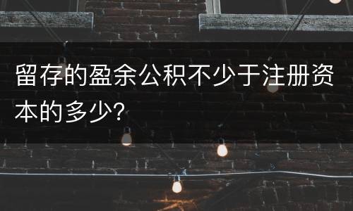 留存的盈余公积不少于注册资本的多少？