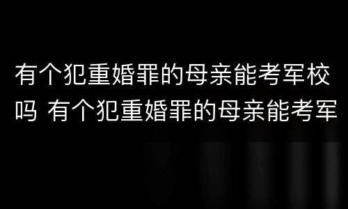 有个犯重婚罪的母亲能考军校吗 有个犯重婚罪的母亲能考军校吗女生