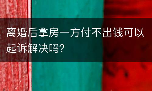 离婚后拿房一方付不出钱可以起诉解决吗？