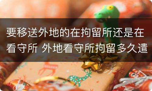 要移送外地的在拘留所还是在看守所 外地看守所拘留多久遣送当地