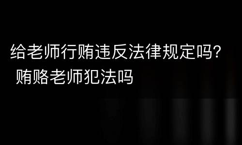 给老师行贿违反法律规定吗？ 贿赂老师犯法吗