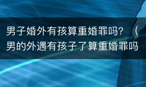 男子婚外有孩算重婚罪吗？（男的外遇有孩子了算重婚罪吗?）