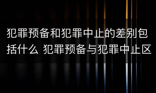 犯罪预备和犯罪中止的差别包括什么 犯罪预备与犯罪中止区别