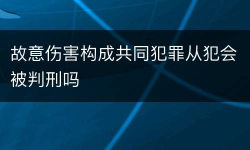 故意伤害构成共同犯罪从犯会被判刑吗