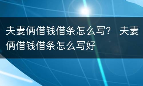 夫妻俩借钱借条怎么写？ 夫妻俩借钱借条怎么写好