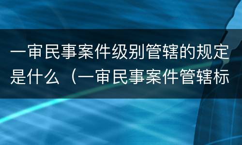 一审民事案件级别管辖的规定是什么（一审民事案件管辖标准）