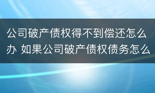 公司破产债权得不到偿还怎么办 如果公司破产债权债务怎么办