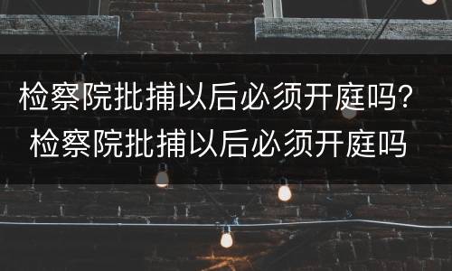 检察院批捕以后必须开庭吗？ 检察院批捕以后必须开庭吗