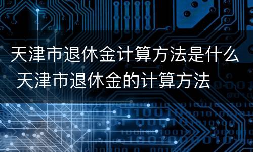 天津市退休金计算方法是什么 天津市退休金的计算方法