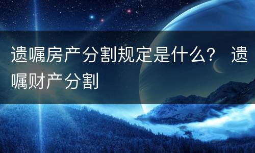 遗嘱房产分割规定是什么？ 遗嘱财产分割