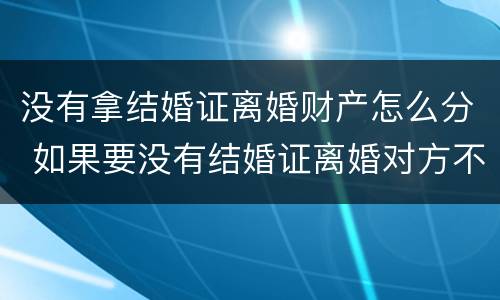 没有拿结婚证离婚财产怎么分 如果要没有结婚证离婚对方不离怎么办手续