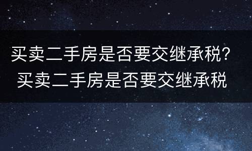 买卖二手房是否要交继承税？ 买卖二手房是否要交继承税