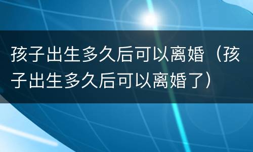 孩子出生多久后可以离婚（孩子出生多久后可以离婚了）