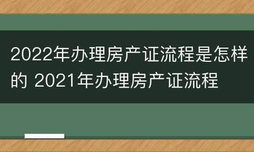 2022年办理房产证流程是怎样的 2021年办理房产证流程