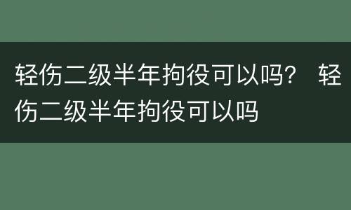 轻伤二级半年拘役可以吗？ 轻伤二级半年拘役可以吗