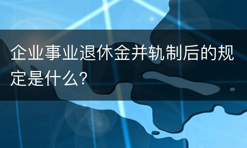 企业事业退休金并轨制后的规定是什么？