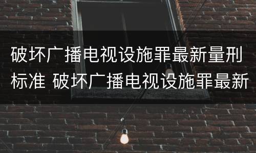 破坏广播电视设施罪最新量刑标准 破坏广播电视设施罪最新量刑标准