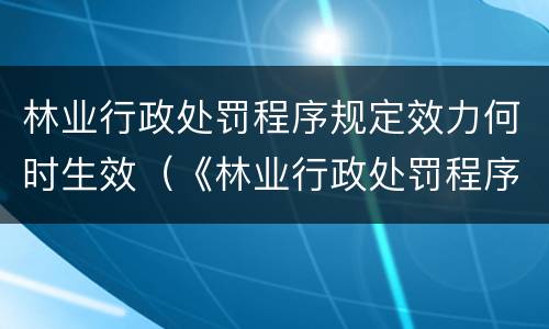 林业行政处罚程序规定效力何时生效（《林业行政处罚程序规定》）