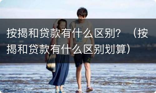 按揭和贷款有什么区别？（按揭和贷款有什么区别划算）