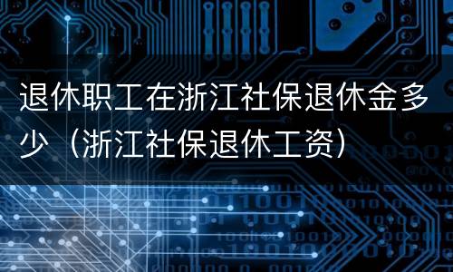 退休职工在浙江社保退休金多少（浙江社保退休工资）