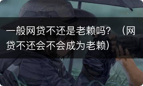 一般网贷不还是老赖吗？（网贷不还会不会成为老赖）