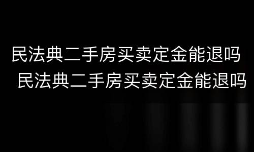 民法典二手房买卖定金能退吗 民法典二手房买卖定金能退吗法律规定