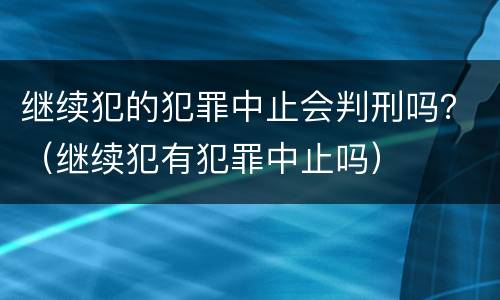 继续犯的犯罪中止会判刑吗？（继续犯有犯罪中止吗）