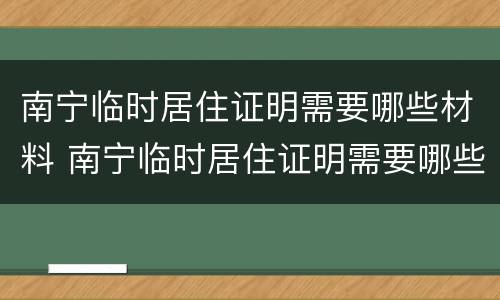 南宁临时居住证明需要哪些材料 南宁临时居住证明需要哪些材料办理