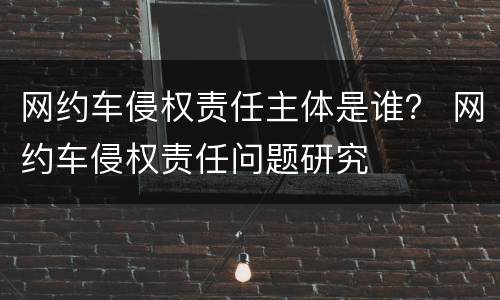 网约车侵权责任主体是谁？ 网约车侵权责任问题研究