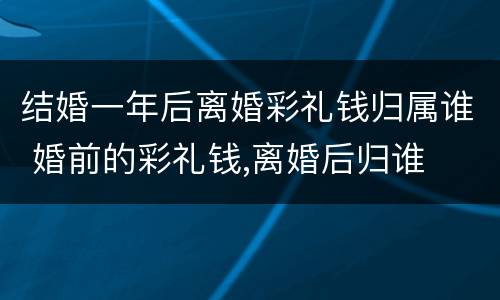 结婚一年后离婚彩礼钱归属谁 婚前的彩礼钱,离婚后归谁