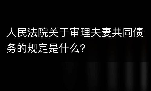 人民法院关于审理夫妻共同债务的规定是什么？