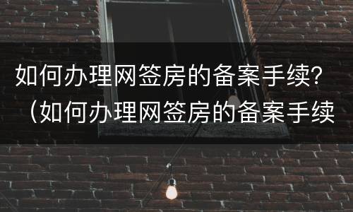 如何办理网签房的备案手续？（如何办理网签房的备案手续费）