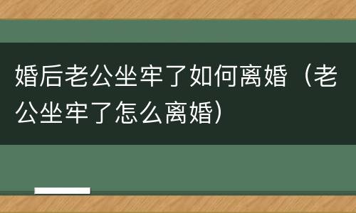 婚后老公坐牢了如何离婚（老公坐牢了怎么离婚）