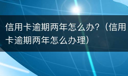 信用卡逾期两年怎么办?（信用卡逾期两年怎么办理）