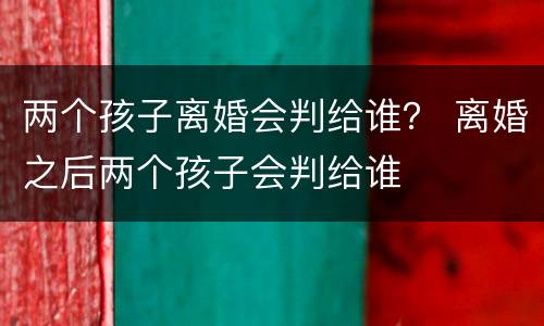 两个孩子离婚会判给谁？ 离婚之后两个孩子会判给谁