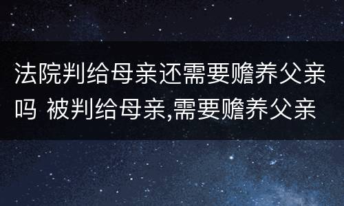 法院判给母亲还需要赡养父亲吗 被判给母亲,需要赡养父亲吗