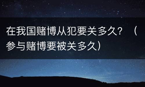 在我国赌博从犯要关多久？（参与赌博要被关多久）