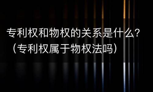 专利权和物权的关系是什么？（专利权属于物权法吗）