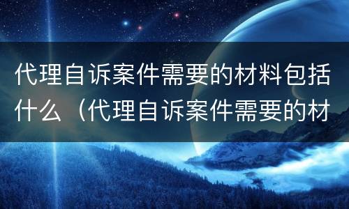 代理自诉案件需要的材料包括什么（代理自诉案件需要的材料包括什么内容）