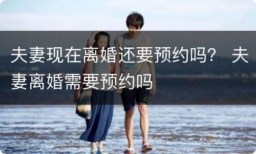 夫妻现在离婚还要预约吗？ 夫妻离婚需要预约吗