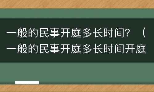 一般的民事开庭多长时间？（一般的民事开庭多长时间开庭）