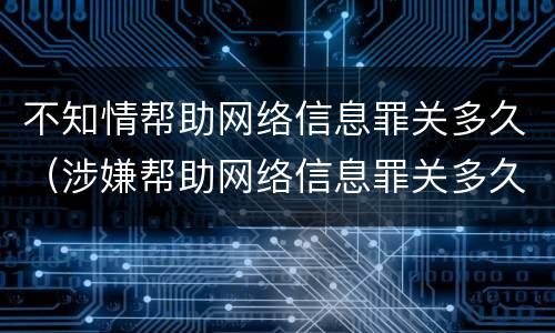 不知情帮助网络信息罪关多久（涉嫌帮助网络信息罪关多久）