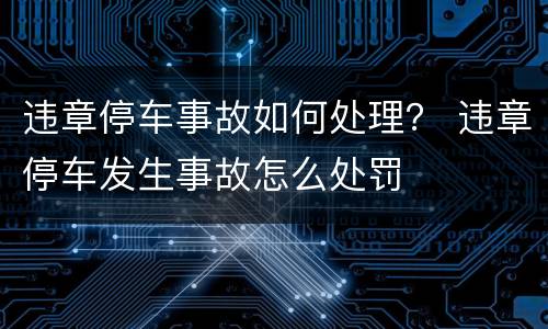 违章停车事故如何处理？ 违章停车发生事故怎么处罚