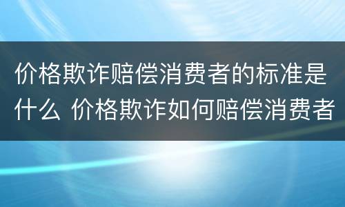 价格欺诈赔偿消费者的标准是什么 价格欺诈如何赔偿消费者