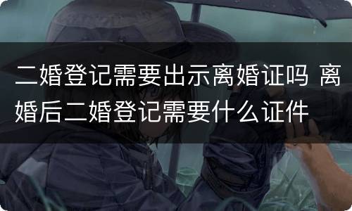 二婚登记需要出示离婚证吗 离婚后二婚登记需要什么证件