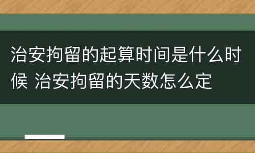 治安拘留的起算时间是什么时候 治安拘留的天数怎么定