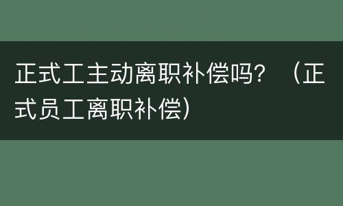 正式工主动离职补偿吗？（正式员工离职补偿）