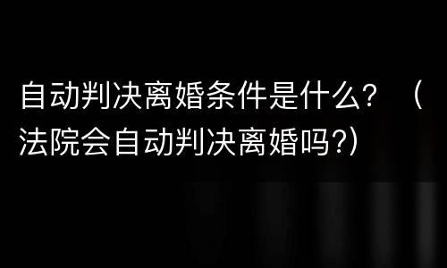 自动判决离婚条件是什么？（法院会自动判决离婚吗?）