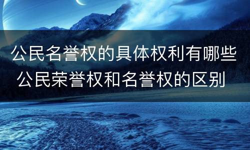 公民名誉权的具体权利有哪些 公民荣誉权和名誉权的区别